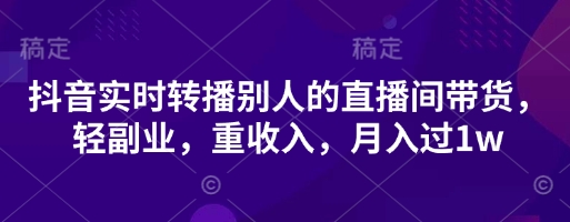 抖音实时转播别人的直播间带货,轻副业,重收入,月入过1w-掘金阁