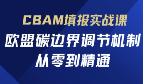 CBAM填报实战课,欧盟碳边界调节机制,从零到精通-掘金阁
