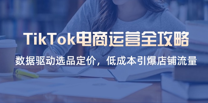 (14343期)TikTok电商运营全攻略,数据驱动选品定价,低成本引爆店铺流量-掘金阁