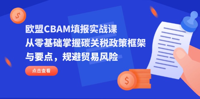 (14342期)欧盟CBAM填报实战课,从零基础掌握碳关税政策框架与要点,规避贸易风险-掘金阁