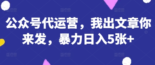 公众号代运营,我出文章你来发,暴力日入5张+【揭秘】-掘金阁