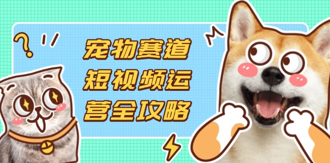 (14345期)宠物赛道短视频运营全攻略,选品拍摄剪辑实操,实现流量到收益转化-掘金阁