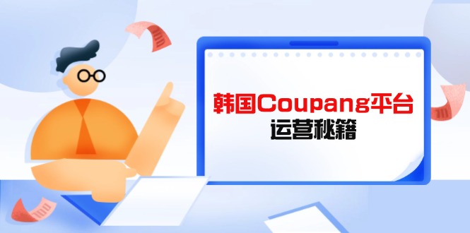 (14214期)韩国Coupang平台运营秘籍,酷胖卖家必修课,助力卖家提升平台竞争力-掘金阁
