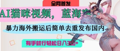 AI猫咪视频蓝海赛道,操作简单,直接海外搬运,简单去重,操作简单,有手就行日入3张-掘金阁