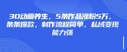 3D动画养生,5条作品涨粉5万,条条爆款,制作流程简单,私域变现能力强-掘金阁
