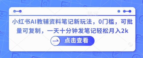 小红书AI教辅资料笔记新玩法,0门槛,可批量可复制,一天十分钟发笔记轻松月入2k-掘金阁