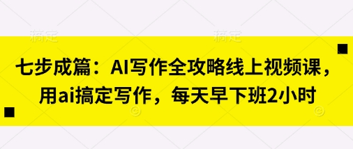 七步成篇:AI写作全攻略线上视频课,用ai搞定写作,每天早下班2小时-掘金阁