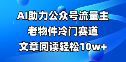 公众号流量主老物件冷门赛道,AI助力,文章阅读轻松10w+,全流程详细教程-掘金阁